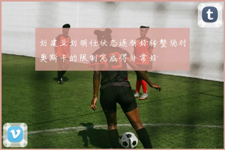 刘建业刘明仕状态逐渐好转整场对奥斯卡的限制完成得非常好