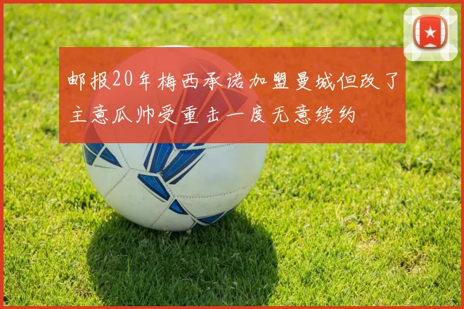 邮报20年梅西承诺加盟曼城但改了主意瓜帅受重击一度无意续约