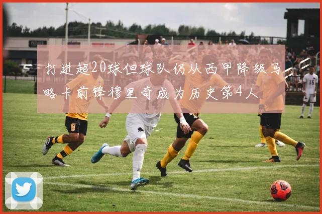 打进超20球但球队仍从西甲降级马略卡前锋穆里奇成为历史第4人